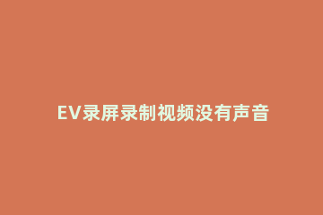 EV录屏录制视频没有声音的详细操作方法 ev录屏录完没有声音