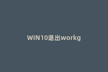 WIN10退出workgroup组织的操作流程 windows怎么退出组织
