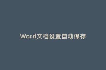 Word文档设置自动保存的操作教程 word2007文档怎么设置自动保存