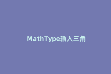 MathType输入三角函数的简单方法 mathtype怎么打三角形