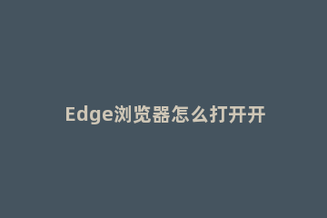 Edge浏览器怎么打开开发者模式_ edge如何打开开发者模式