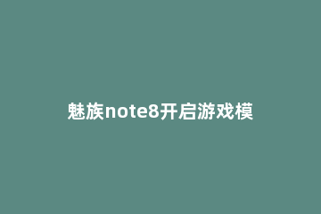 魅族note8开启游戏模式的操作方法 魅族note9游戏性能