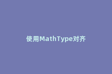 使用MathType对齐上标与下标的操作步骤 mathtype怎么上下标