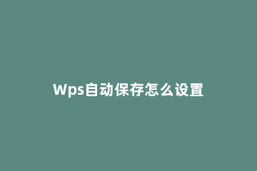 Wps自动保存怎么设置 wps自动保存设置快捷键