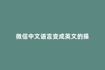 微信中文语言变成英文的操作步骤 微信语言英文怎么改成中文