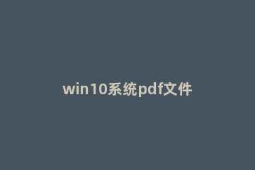 win10系统pdf文件如何合并 win10pdf合并成一个pdf