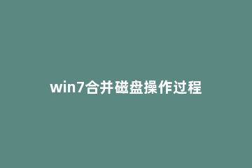 win7合并磁盘操作过程 windows7磁盘合并