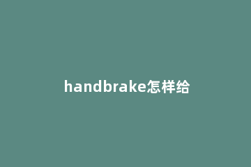handbrake怎样给视频添加编写的字幕?handbrake给视频添加编写字幕方法