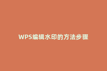 WPS编辑水印的方法步骤 wps文档怎么设置水印