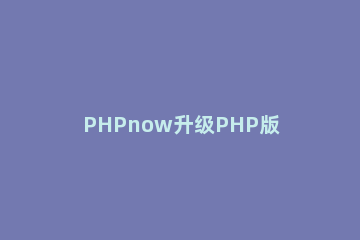 PHPnow升级PHP版本的方法 如何降低php版本