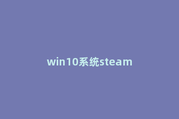win10系统steam9位数字id怎么查看 怎么看steam17位数字ID