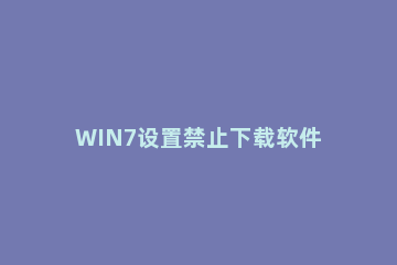 WIN7设置禁止下载软件的图文方法 win7怎么禁止自动下载软件