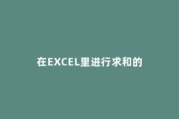 在EXCEL里进行求和的操作过程 Excel求和操作