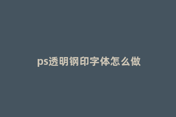 ps透明钢印字体怎么做 ps透明字体制作