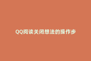 QQ阅读关闭想法的操作步骤 qq阅读怎么关闭阅读模式
