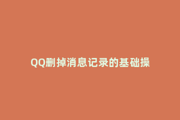 QQ删掉消息记录的基础操作 怎么删除qq消息记录