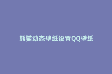 熊猫动态壁纸设置QQ壁纸的图文步骤 熊猫动态怎么设置QQ