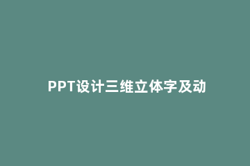 PPT设计三维立体字及动画效果的具体步骤 ppt制作立体字效果