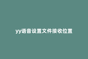 yy语音设置文件接收位置的操作教程 yy语音使用方法