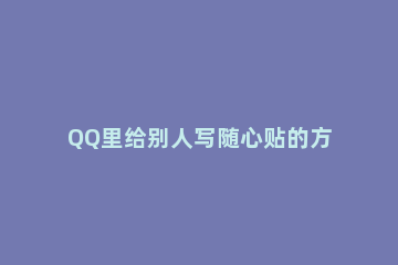 QQ里给别人写随心贴的方法教程 qq怎样给别人随心贴怎么弄