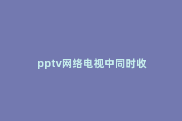 pptv网络电视中同时收看多路节目的操作教程
