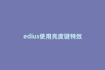 edius使用亮度键特效制作抠像的操作步骤 edius亮度键怎么用