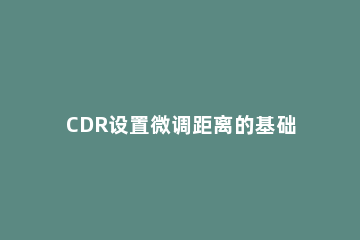 CDR设置微调距离的基础操作 cdr如何微调字间距