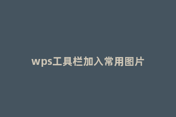 wps工具栏加入常用图片的简单操作 wps添加图片快捷键