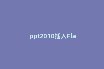 ppt2010插入Flash动画的简单使用方法 PPT里插flash动画详细步骤