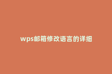 wps邮箱修改语言的详细操作 wps如何修改语法