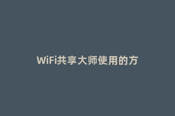 WiFi共享大师使用的方法讲解 WiFi共享大师