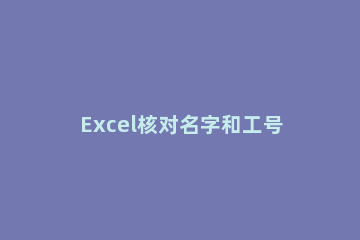Excel核对名字和工号的操作方法 excel工牌姓名工号快速输入