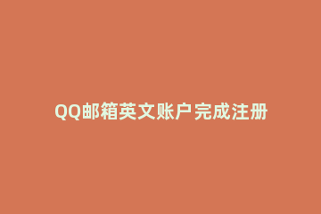 QQ邮箱英文账户完成注册的详细方法步骤 qq邮箱注册英文邮箱后以前的邮箱