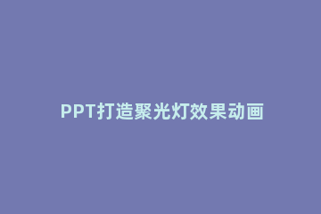 PPT打造聚光灯效果动画的详细操作 ppt制作聚光灯动画