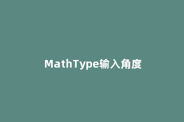 MathType输入角度单位的操作方法 mathtype怎么输入绝对值符号