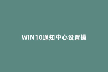 WIN10通知中心设置操作 windows10通知中心