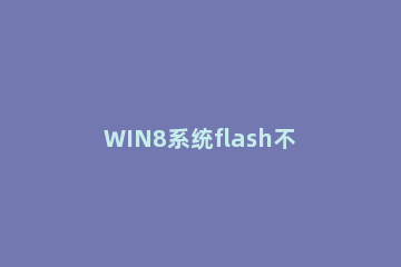 WIN8系统flash不能播放视频的处理方法 为啥安装了flash却不能看视频