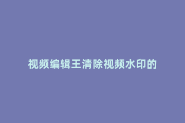 视频编辑王清除视频水印的操作步骤 视频编辑王导出视频不要水印