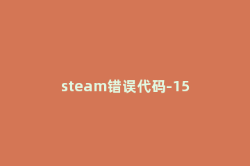 steam错误代码-15解决方法 steam交易错误代码15