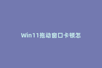 Win11拖动窗口卡顿怎么解决？Win11拖动窗口时卡顿解决方法 win11移动窗口卡