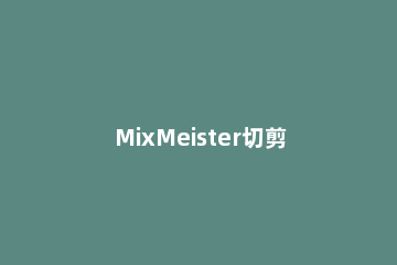 MixMeister切剪歌曲的详细操作 mixmeister怎么保存歌曲
