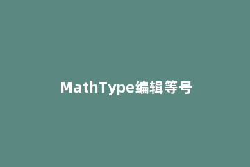 MathType编辑等号带点的详细操作过程 如何给mathtype编号