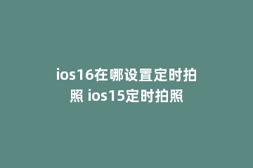 ios16在哪设置定时拍照 ios15定时拍照