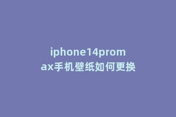iphone14promax手机壁纸如何更换