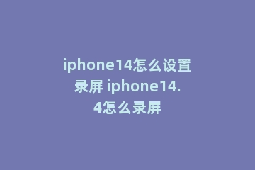 iphone14怎么设置录屏 iphone14.4怎么录屏