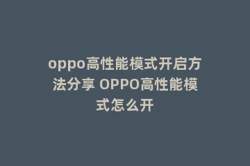 oppo高性能模式开启方法分享 OPPO高性能模式怎么开