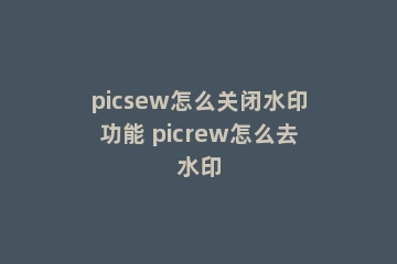 picsew怎么关闭水印功能 picrew怎么去水印