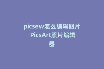 picsew怎么编辑图片 PicsArt照片编辑器