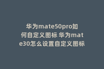 华为mate50pro如何自定义图标 华为mate30怎么设置自定义图标