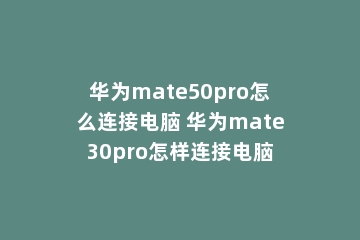 华为mate50pro怎么连接电脑 华为mate30pro怎样连接电脑